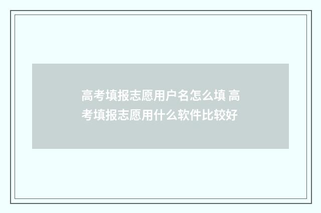 高考填报志愿用户名怎么填 高考填报志愿用什么软件比较好
