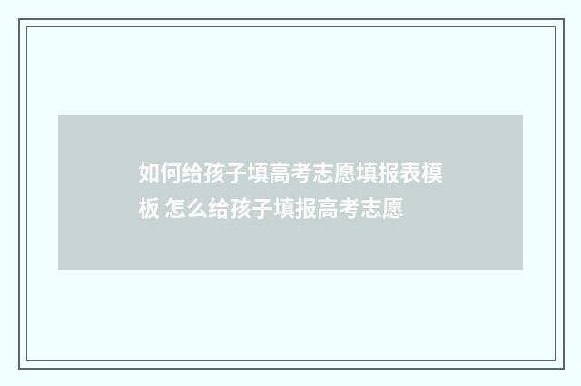 如何给孩子填高考志愿填报表模板 怎么给孩子填报高考志愿