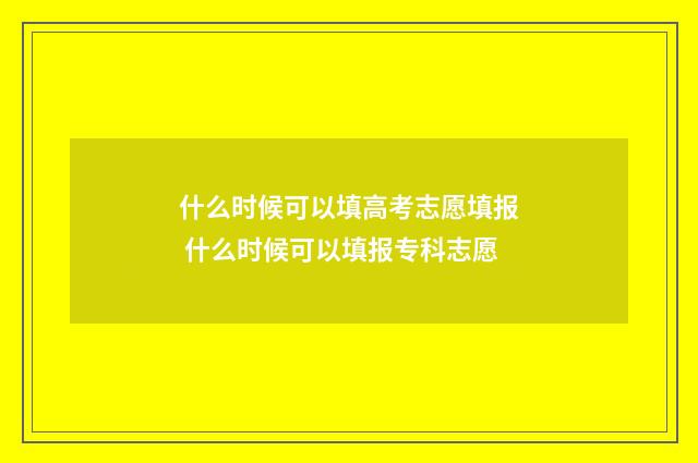 什么时候可以填高考志愿填报 什么时候可以填报专科志愿