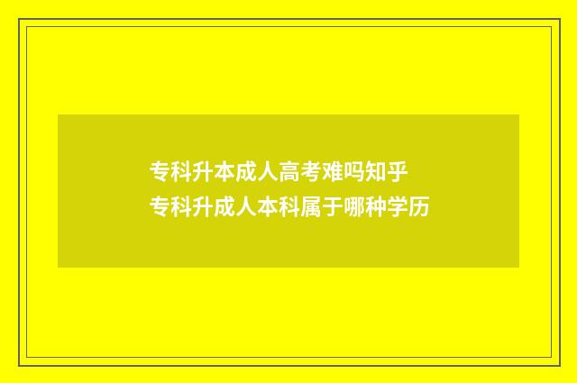 专科升本成人高考难吗知乎 专科升成人本科属于哪种学历