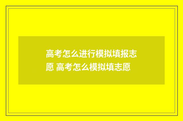 高考怎么进行模拟填报志愿 高考怎么模拟填志愿