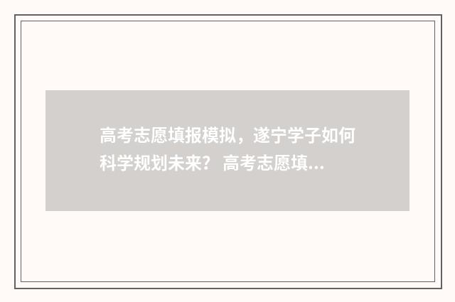 高考志愿填报模拟，遂宁学子如何科学规划未来？ 高考志愿填报模拟表样本