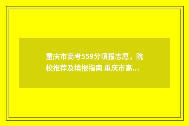 重庆市高考559分填报志愿，院校推荐及填报指南 重庆市高考559分算高吗