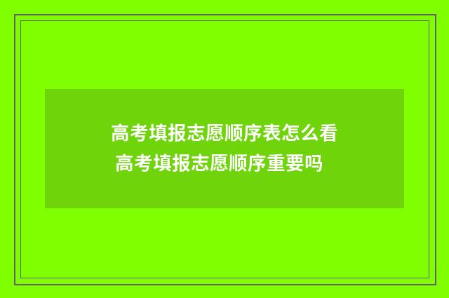 高考填报志愿顺序表怎么看 高考填报志愿顺序重要吗