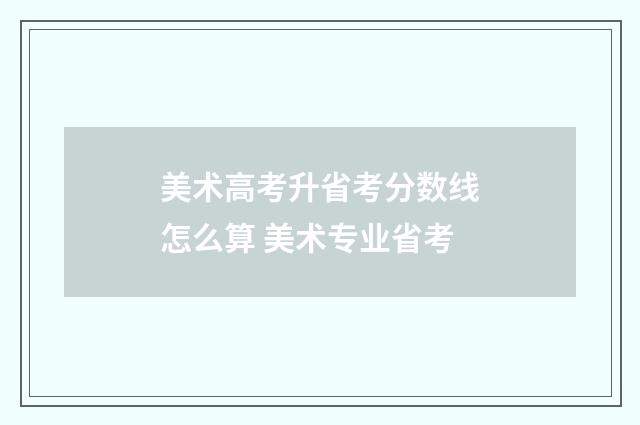 美术高考升省考分数线怎么算 美术专业省考