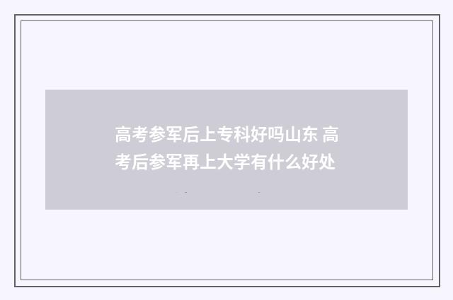 高考参军后上专科好吗山东 高考后参军再上大学有什么好处
