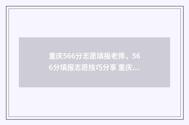 重庆566分志愿填报老师，566分填报志愿技巧分享 重庆576分高考