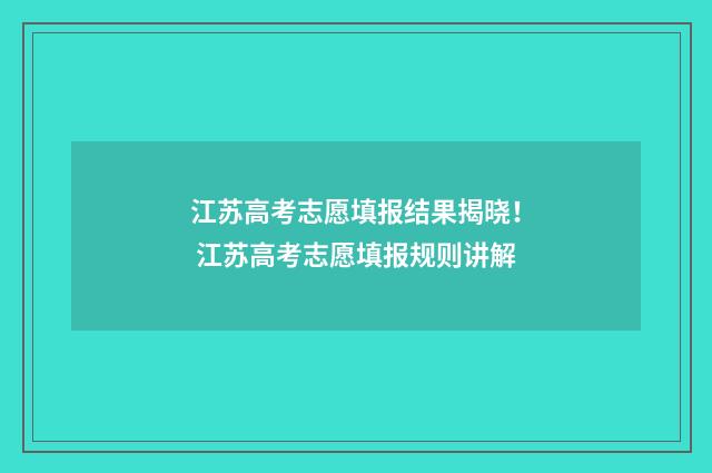 江苏高考志愿填报结果揭晓！ 江苏高考志愿填报规则讲解