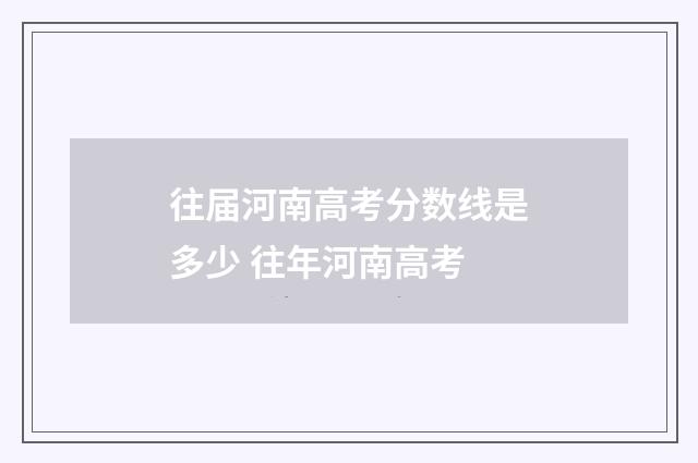 往届河南高考分数线是多少 往年河南高考