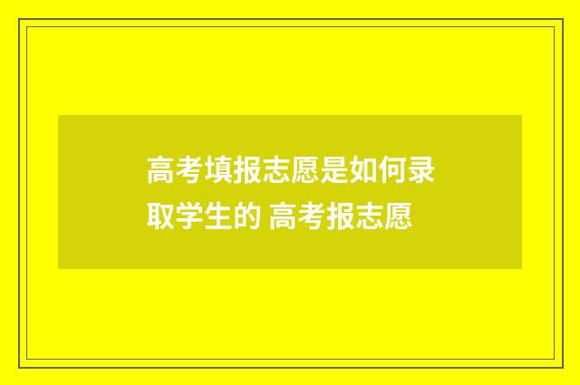 高考填报志愿是如何录取学生的 高考报志愿