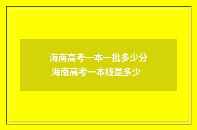 海南高考一本一批多少分 海南高考一本线是多少