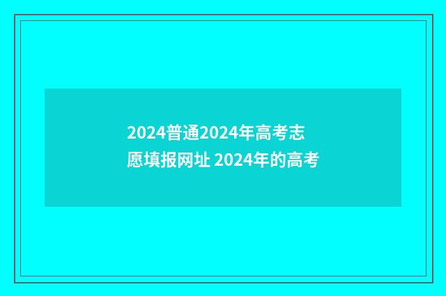 2024普通2024年高考志愿填报网址 2024年的高考
