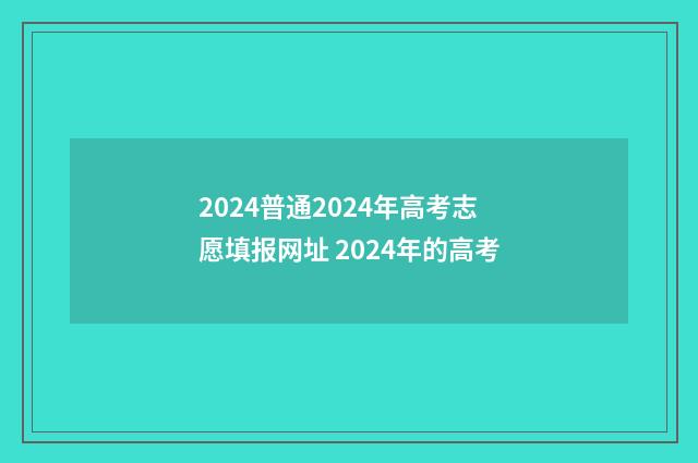 2024普通2024年高考志愿填报网址 2024年的高考