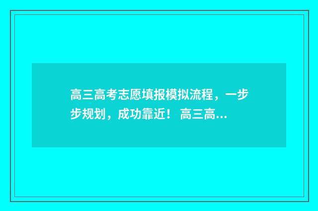 高三高考志愿填报模拟流程，一步步规划，成功靠近！ 高三高考志愿填报了体检报告单收道能参加高考吗