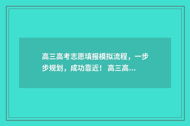 高三高考志愿填报模拟流程，一步步规划，成功靠近！ 高三高考志愿填报了体检报告单收道能参加高考吗