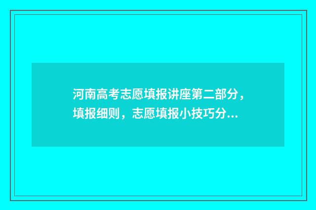 河南高考志愿填报讲座第二部分，填报细则，志愿填报小技巧分享 新高考志愿网