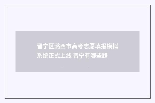 晋宁区潞西市高考志愿填报模拟系统正式上线 晋宁有哪些路