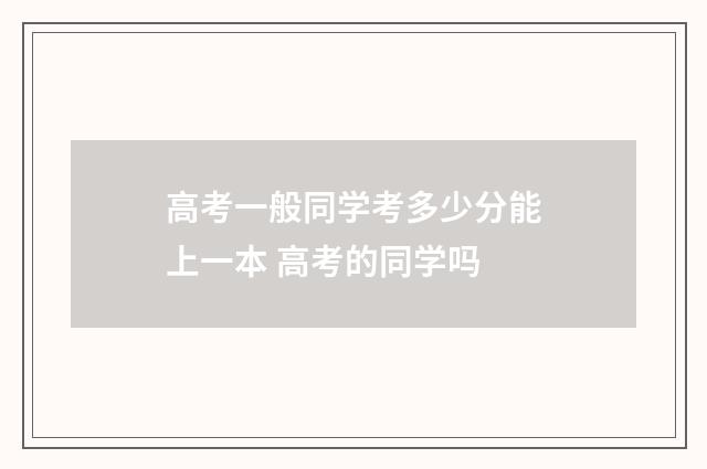 高考一般同学考多少分能上一本 高考的同学吗