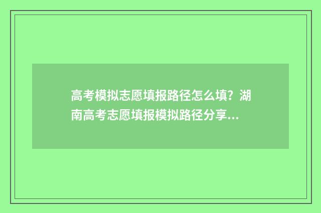高考模拟志愿填报路径怎么填？湖南高考志愿填报模拟路径分享 高考模拟志愿填报流程