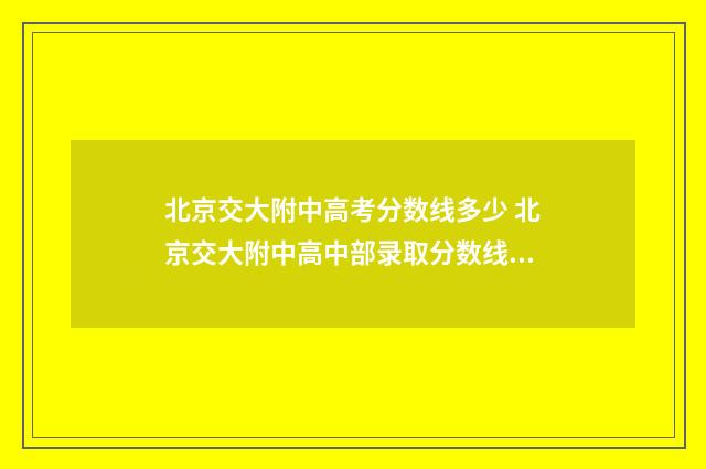 北京交大附中高考分数线多少 北京交大附中高中部录取分数线2024