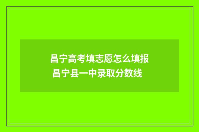 昌宁高考填志愿怎么填报 昌宁县一中录取分数线