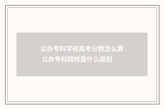 公办专科学校高考分数怎么算 公办专科院校是什么级别