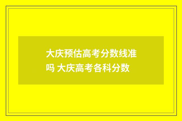 大庆预估高考分数线准吗 大庆高考各科分数