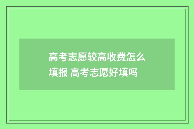 高考志愿较高收费怎么填报 高考志愿好填吗