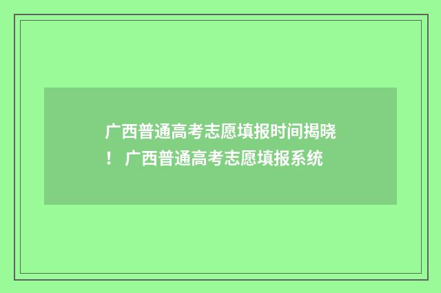 广西普通高考志愿填报时间揭晓！ 广西普通高考志愿填报系统