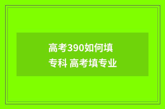 高考390如何填专科 高考填专业