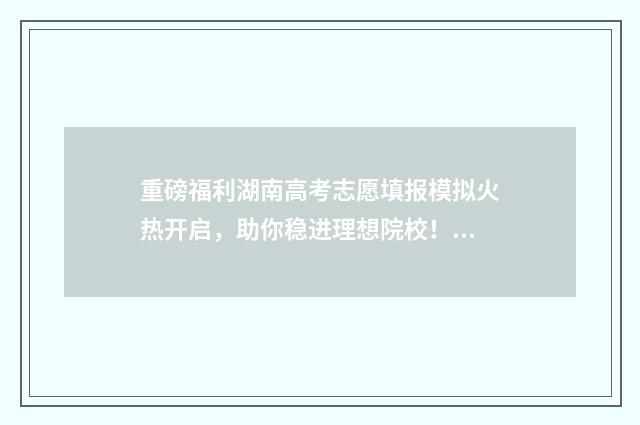 重磅福利湖南高考志愿填报模拟火热开启，助你稳进理想院校！ 湖南高招最新信息