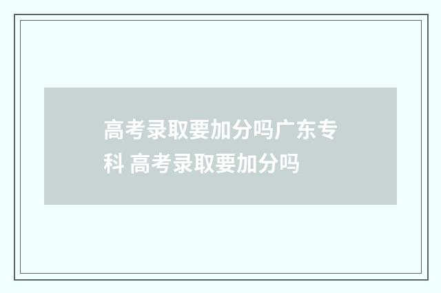 高考录取要加分吗广东专科 高考录取要加分吗