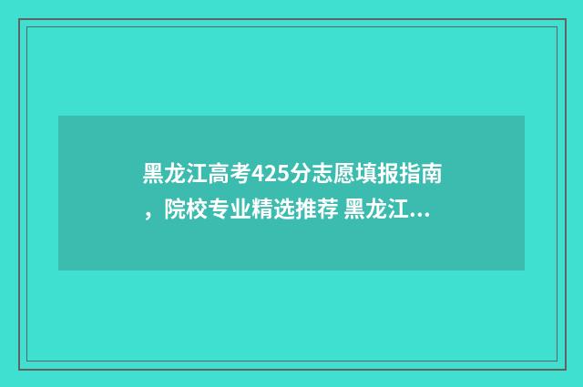 黑龙江高考425分志愿填报指南，院校专业精选推荐 黑龙江高考450