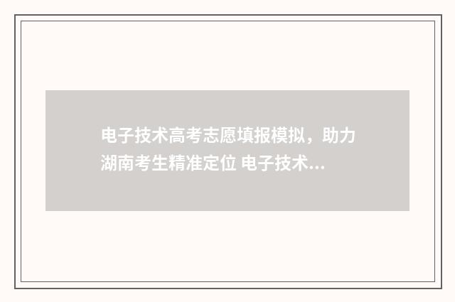 电子技术高考志愿填报模拟，助力湖南考生精准定位 电子技术基础高考试题