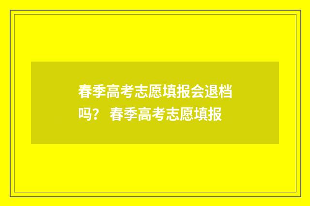 春季高考志愿填报会退档吗？ 春季高考志愿填报