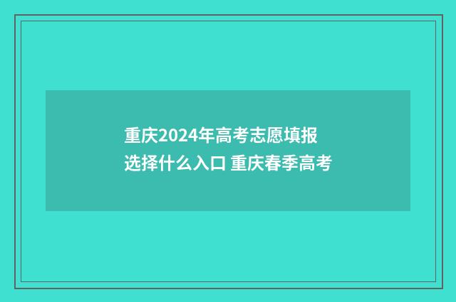 重庆2024年高考志愿填报选择什么入口 重庆春季高考