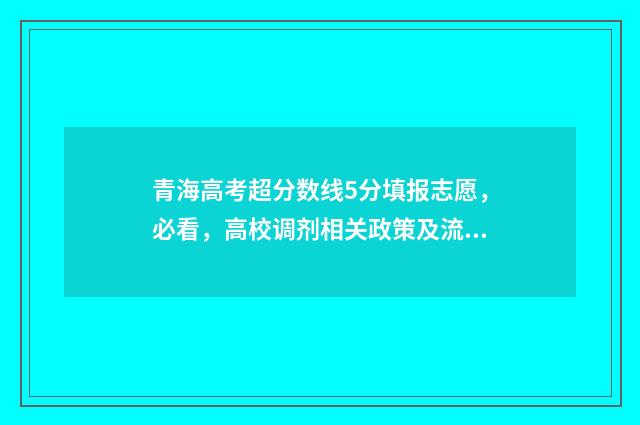 青海高考超分数线5分填报志愿，必看，高校调剂相关政策及流程详解 青海高考满分多少分2021