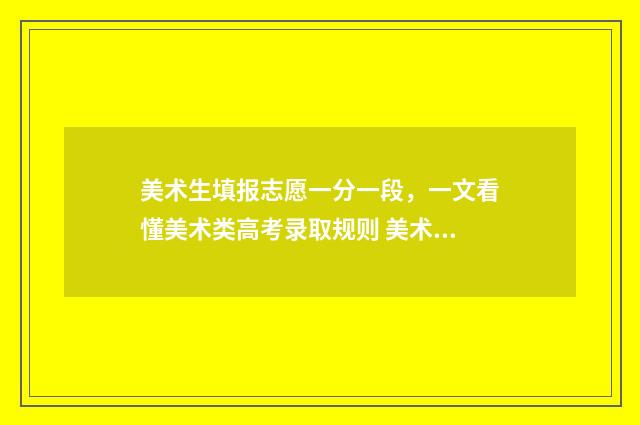 美术生填报志愿一分一段，一文看懂美术类高考录取规则 美术生填报志愿软件