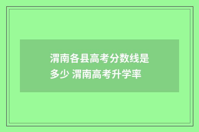 渭南各县高考分数线是多少 渭南高考升学率