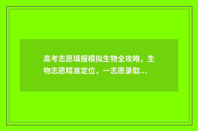 高考志愿填报模拟生物全攻略，生物志愿精准定位，一志愿录取率翻倍 高考志愿填报模拟入口2024