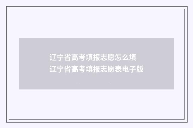 辽宁省高考填报志愿怎么填 辽宁省高考填报志愿表电子版