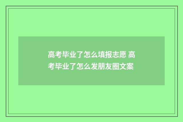 高考毕业了怎么填报志愿 高考毕业了怎么发朋友圈文案