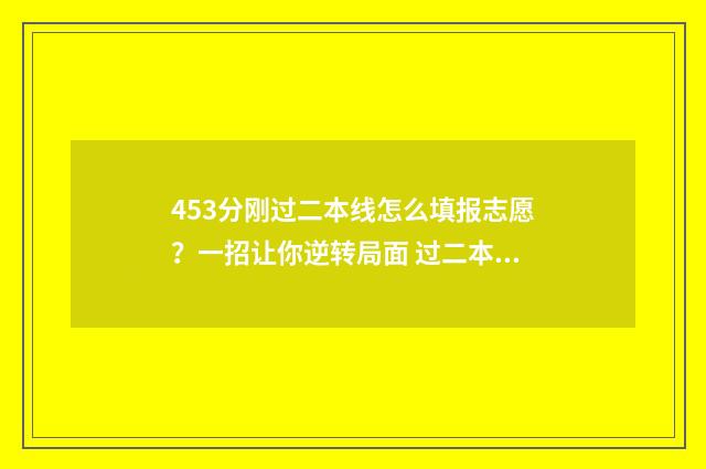 453分刚过二本线怎么填报志愿？一招让你逆转局面 过二本线40分