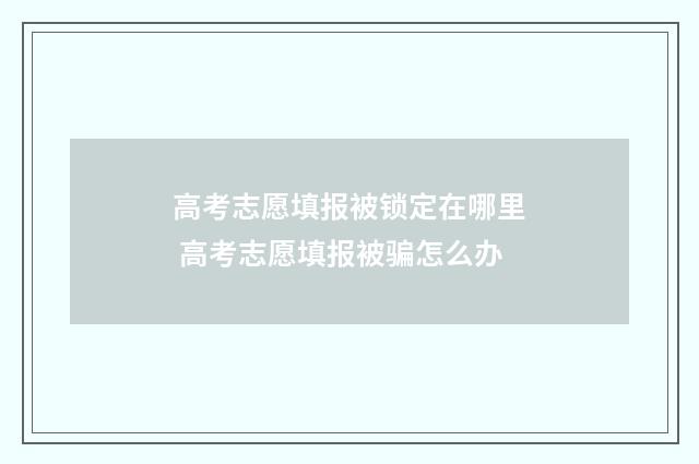 高考志愿填报被锁定在哪里 高考志愿填报被骗怎么办