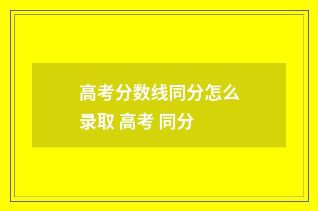 高考分数线同分怎么录取 高考 同分