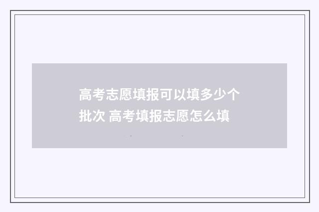 高考志愿填报可以填多少个批次 高考填报志愿怎么填