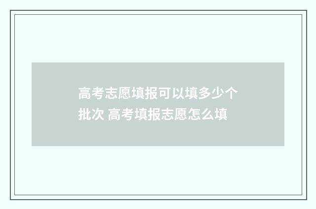 高考志愿填报可以填多少个批次 高考填报志愿怎么填