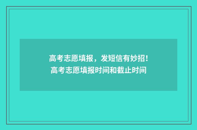 高考志愿填报，发短信有妙招！ 高考志愿填报时间和截止时间