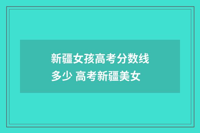 新疆女孩高考分数线多少 高考新疆美女
