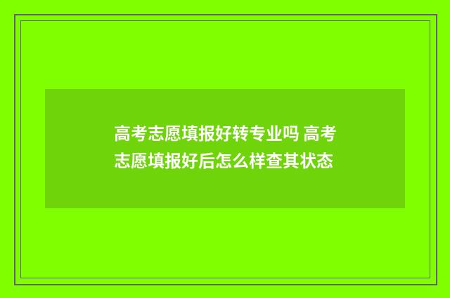 高考志愿填报好转专业吗 高考志愿填报好后怎么样查其状态